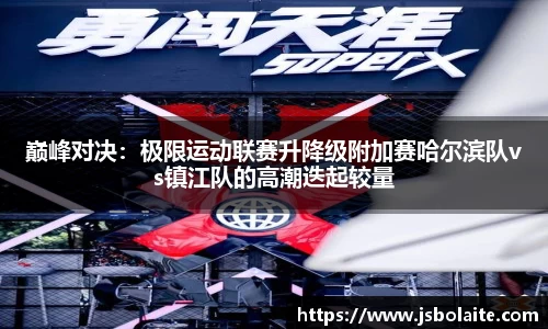 巅峰对决：极限运动联赛升降级附加赛哈尔滨队vs镇江队的高潮迭起较量