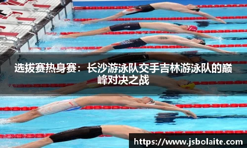 选拔赛热身赛：长沙游泳队交手吉林游泳队的巅峰对决之战