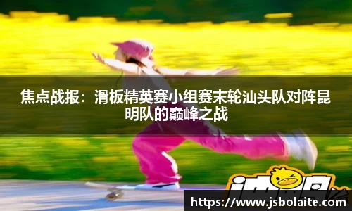 焦点战报：滑板精英赛小组赛末轮汕头队对阵昆明队的巅峰之战