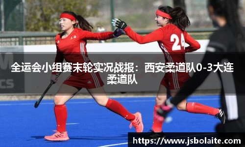 全运会小组赛末轮实况战报：西安柔道队0-3大连柔道队