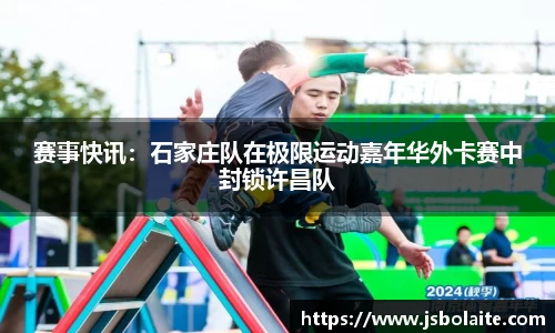 赛事快讯：石家庄队在极限运动嘉年华外卡赛中封锁许昌队