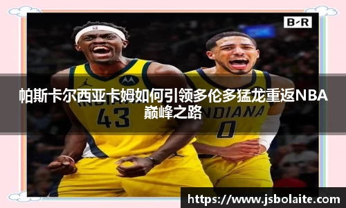 帕斯卡尔西亚卡姆如何引领多伦多猛龙重返NBA巅峰之路