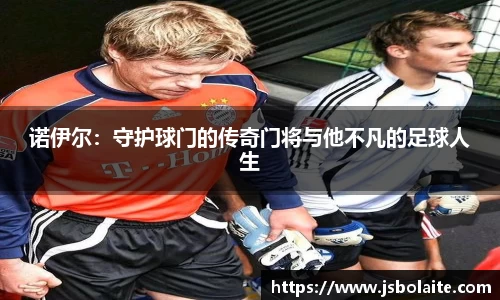 诺伊尔：守护球门的传奇门将与他不凡的足球人生