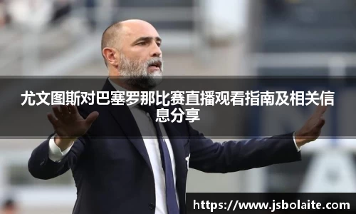 尤文图斯对巴塞罗那比赛直播观看指南及相关信息分享