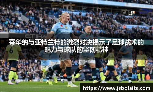 蒂华纳与亚特兰特的激烈对决揭示了足球战术的魅力与球队的坚韧精神