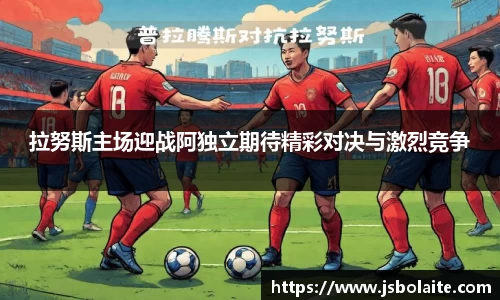拉努斯主场迎战阿独立期待精彩对决与激烈竞争